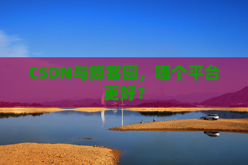 CSDN与博客园，哪个平台更好？